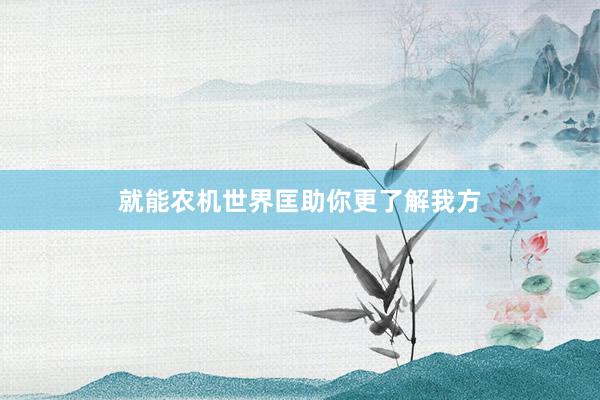 就能农机世界匡助你更了解我方