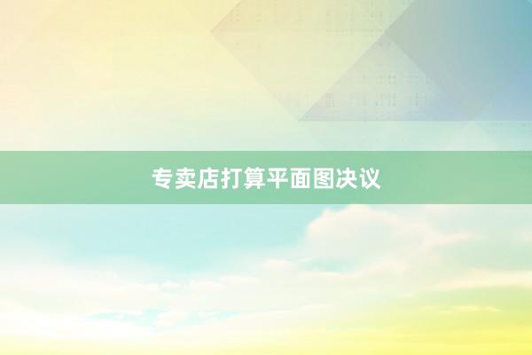 专卖店打算平面图决议