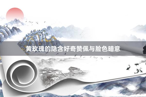 黄玫瑰的隐含好奇赞佩与脸色暗意