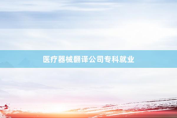 医疗器械翻译公司专科就业