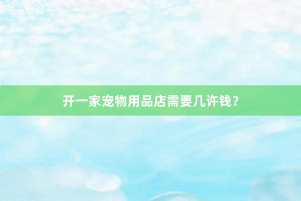 开一家宠物用品店需要几许钱？